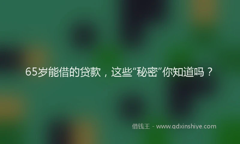 65岁能借的贷款，这些“秘密”你知道吗？