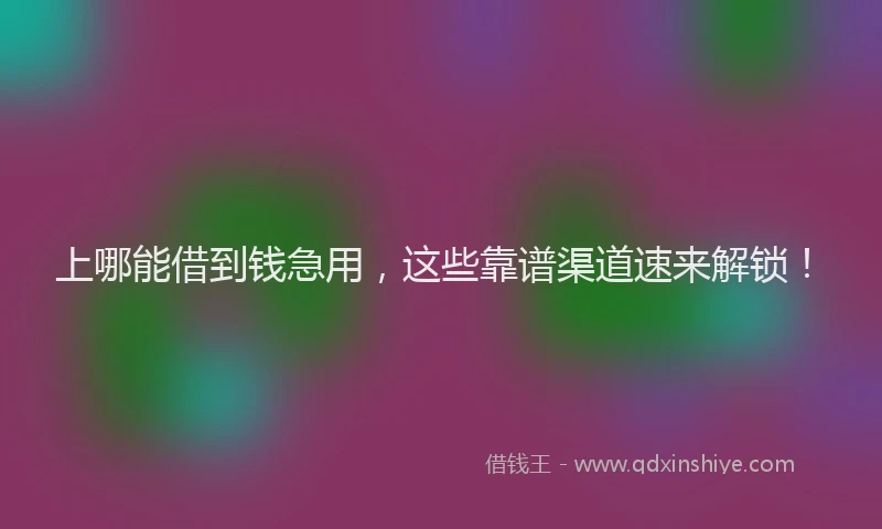 上哪能借到钱急用，这些靠谱渠道速来解锁！