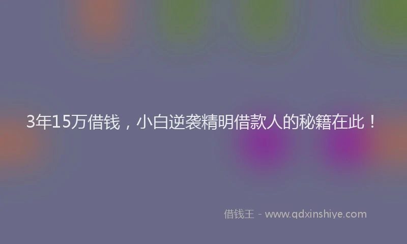 3年15万借钱，小白逆袭精明借款人的秘籍在此！