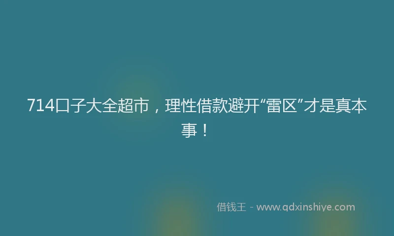714口子大全超市，理性借款避开“雷区”才是真本事！