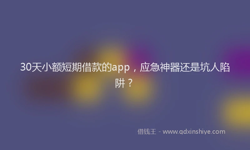 30天小额短期借款的app，应急神器还是坑人陷阱？
