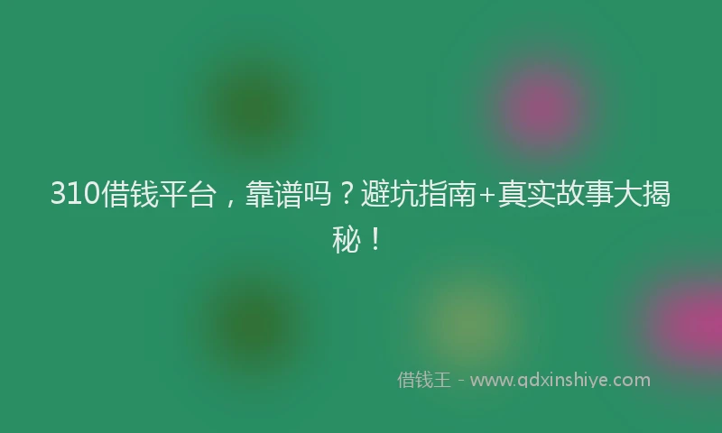 310借钱平台，靠谱吗？避坑指南+真实故事大揭秘！