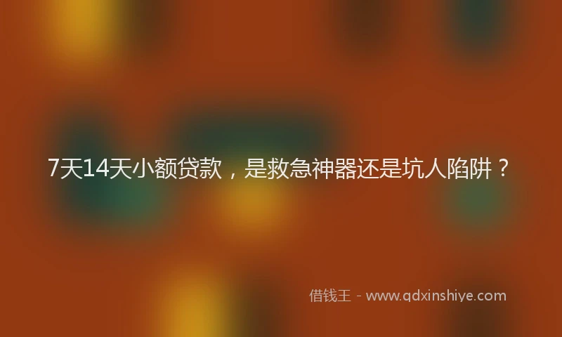7天14天小额贷款，是救急神器还是坑人陷阱？