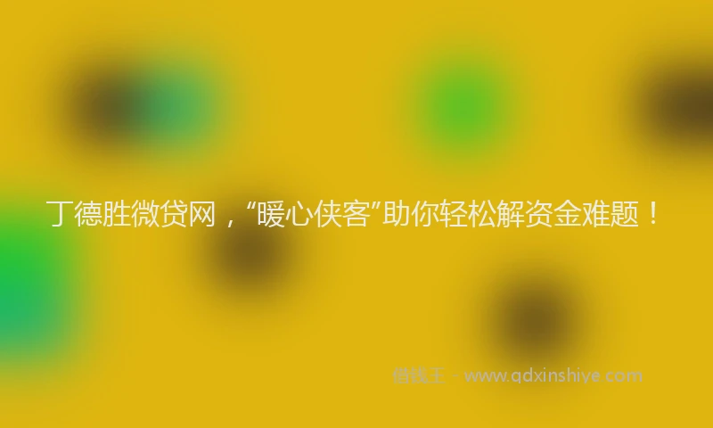 丁德胜微贷网，“暖心侠客”助你轻松解资金难题！