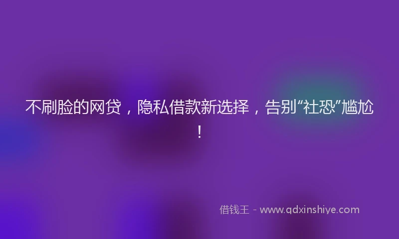 不刷脸的网贷，隐私借款新选择，告别“社恐”尴尬！