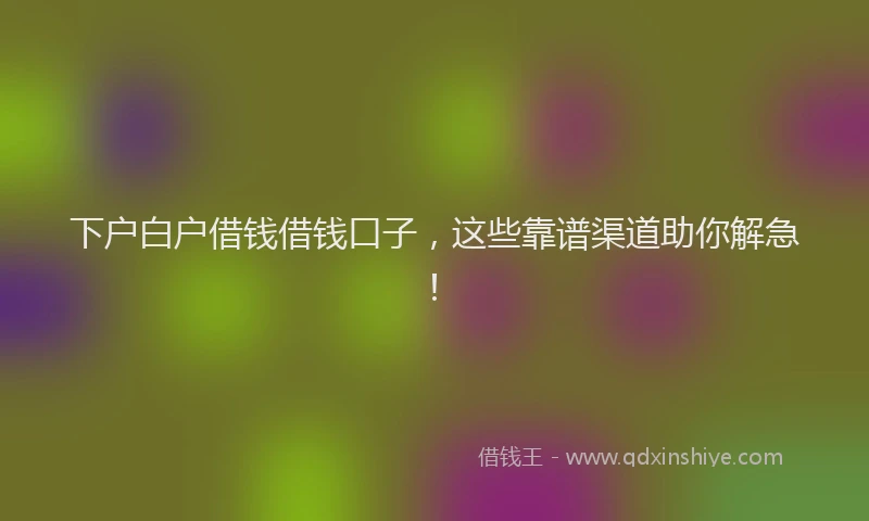 下户白户借钱借钱口子，这些靠谱渠道助你解急！