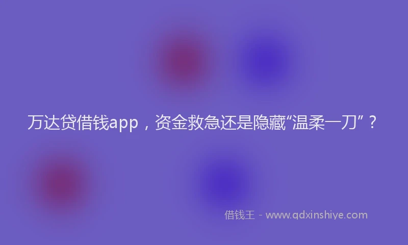 万达贷借钱app，资金救急还是隐藏“温柔一刀”？