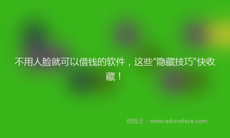 不用人脸就可以借钱的软件，这些“隐藏技巧”快收藏！