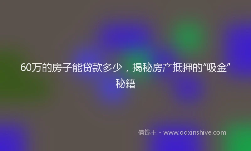 60万的房子能贷款多少，揭秘房产抵押的“吸金”秘籍