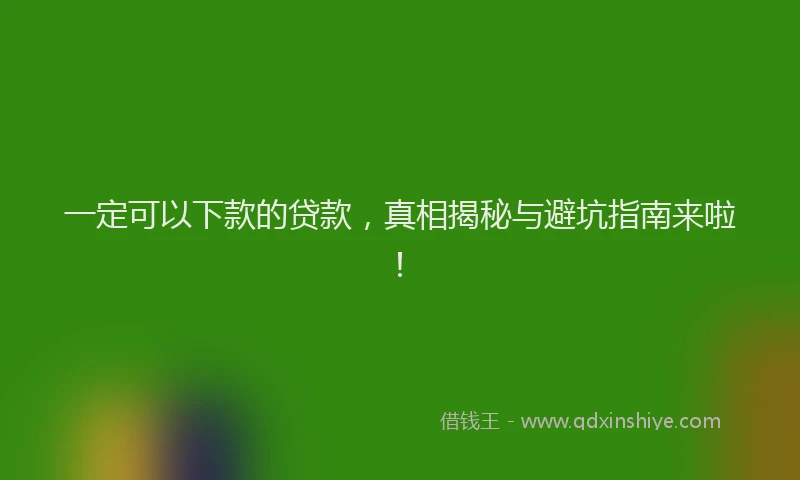 一定可以下款的贷款，真相揭秘与避坑指南来啦！