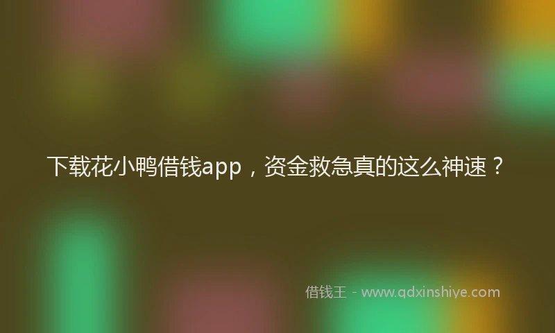 下载花小鸭借钱app，资金救急真的这么神速？