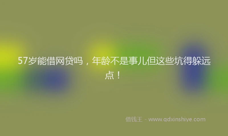 57岁能借网贷吗，年龄不是事儿但这些坑得躲远点！