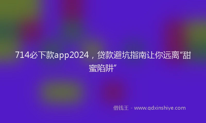 714必下款app2024，贷款避坑指南让你远离“甜蜜陷阱”