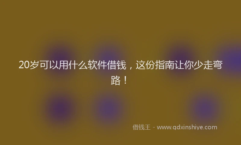 20岁可以用什么软件借钱，这份指南让你少走弯路！