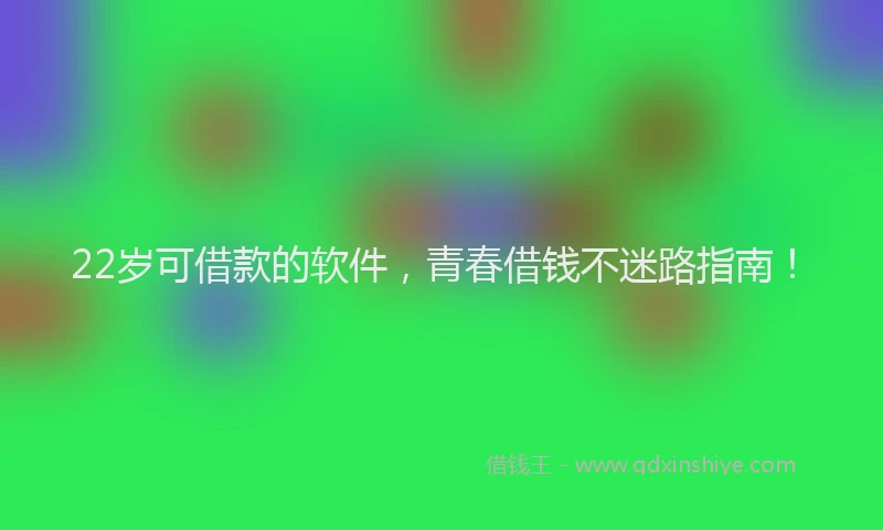 22岁可借款的软件，青春借钱不迷路指南！