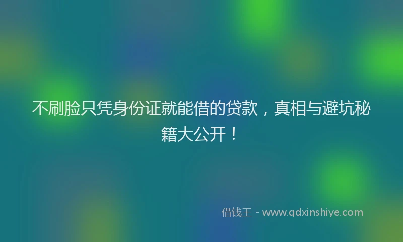 不刷脸只凭身份证就能借的贷款，真相与避坑秘籍大公开！