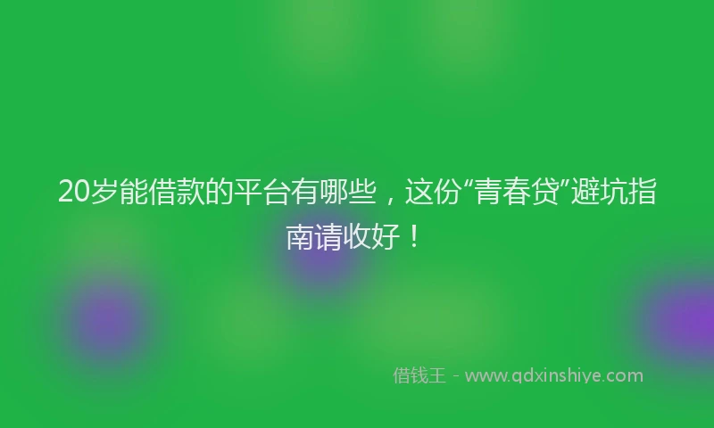 20岁能借款的平台有哪些，这份“青春贷”避坑指南请收好！