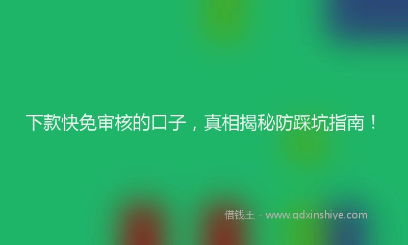 下款快免审核的口子，真相揭秘防踩坑指南！