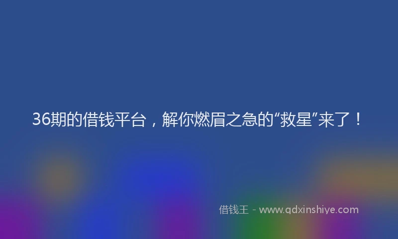 36期的借钱平台，解你燃眉之急的“救星”来了！