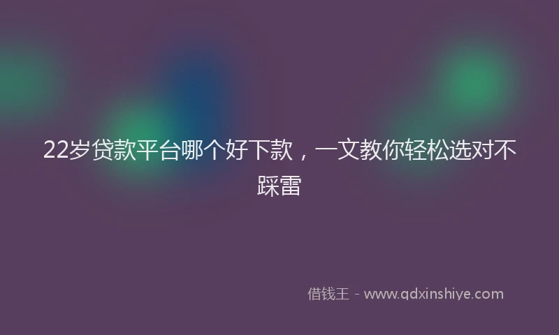 22岁贷款平台哪个好下款，一文教你轻松选对不踩雷