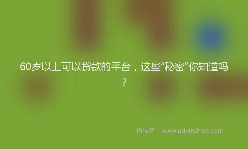 60岁以上可以贷款的平台，这些“秘密”你知道吗？