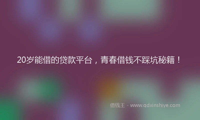 20岁能借的贷款平台，青春借钱不踩坑秘籍！