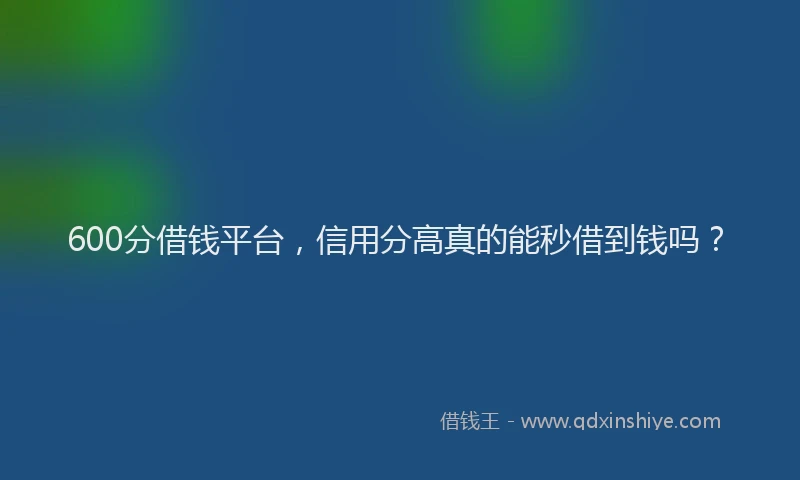 600分借钱平台，信用分高真的能秒借到钱吗？
