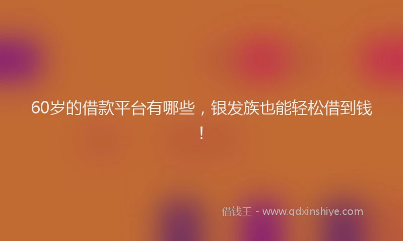 60岁的借款平台有哪些，银发族也能轻松借到钱！