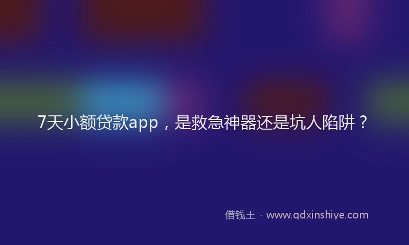 7天小额贷款app，是救急神器还是坑人陷阱？