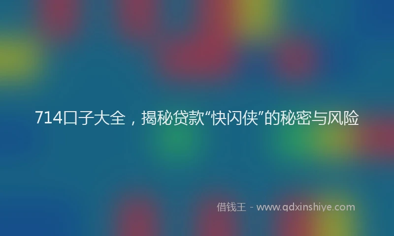 714口子大全，揭秘贷款“快闪侠”的秘密与风险