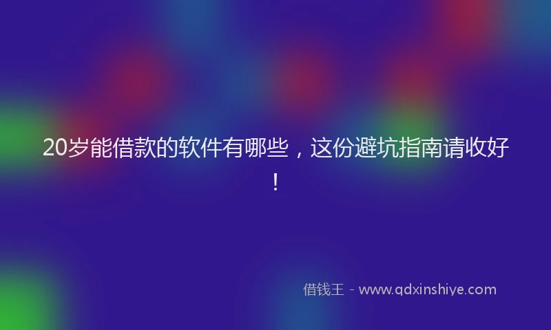 20岁能借款的软件有哪些，这份避坑指南请收好！