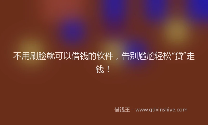 不用刷脸就可以借钱的软件，告别尴尬轻松“贷”走钱！