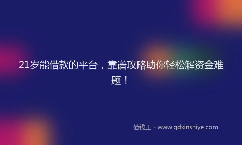 21岁能借款的平台，靠谱攻略助你轻松解资金难题！