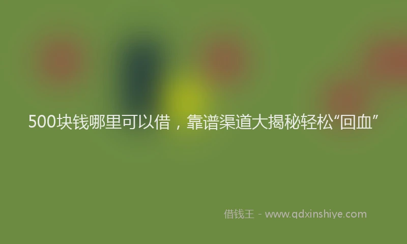 500块钱哪里可以借，靠谱渠道大揭秘轻松“回血”