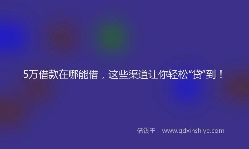 5万借款在哪能借,这些渠道让你轻松“贷”到!