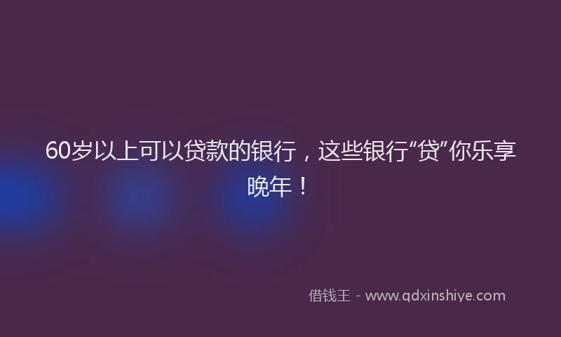 60岁以上可以贷款的银行，这些银行“贷”你乐享晚年！