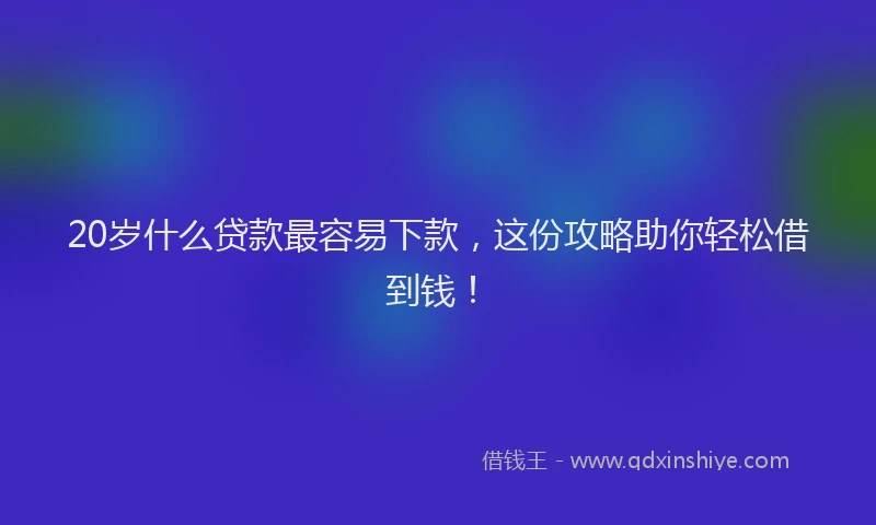 20岁什么贷款最容易下款，这份攻略助你轻松借到钱！