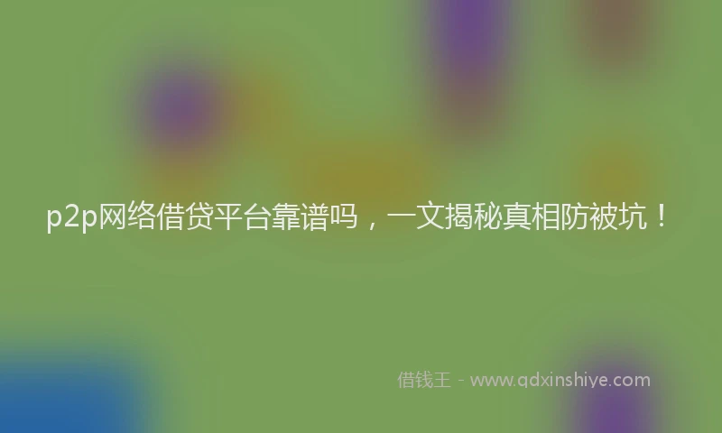 p2p网络借贷平台靠谱吗，一文揭秘真相防被坑！