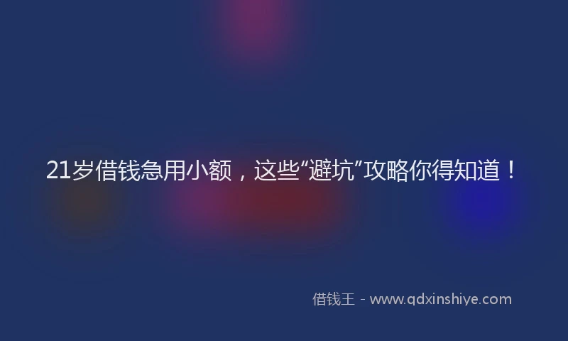 21岁借钱急用小额，这些“避坑”攻略你得知道！