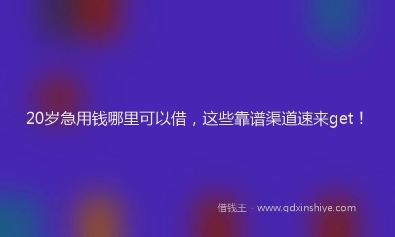 20岁急用钱哪里可以借，这些靠谱渠道速来get！