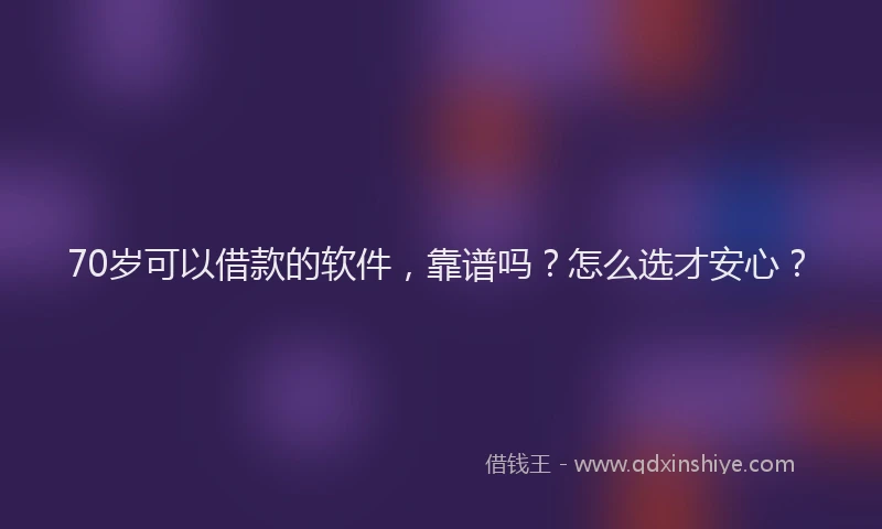 70岁可以借款的软件，靠谱吗？怎么选才安心？