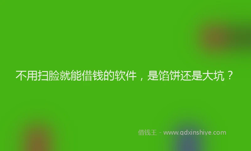 不用扫脸就能借钱的软件，是馅饼还是大坑？