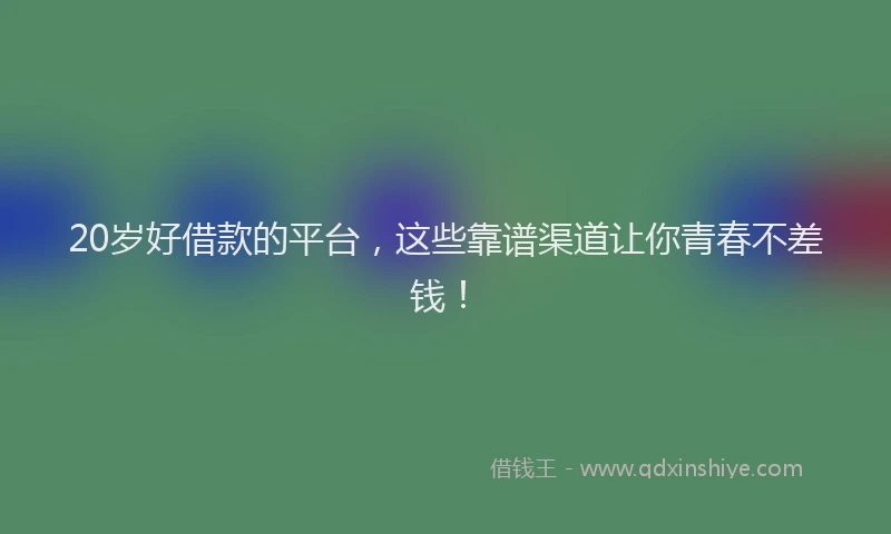 20岁好借款的平台，这些靠谱渠道让你青春不差钱！