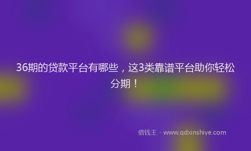 36期的贷款平台有哪些，这3类靠谱平台助你轻松分期！