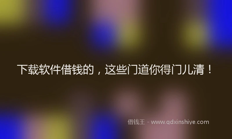 下载软件借钱的，这些门道你得门儿清！