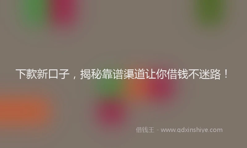 下款新口子，揭秘靠谱渠道让你借钱不迷路！