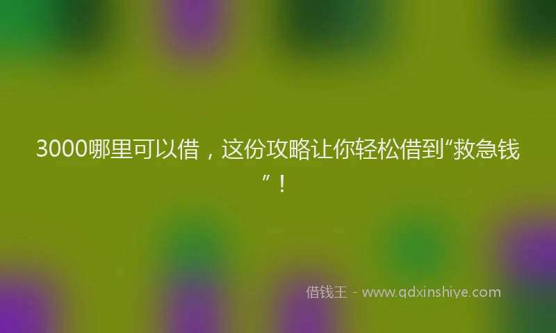 3000哪里可以借，这份攻略让你轻松借到“救急钱”！