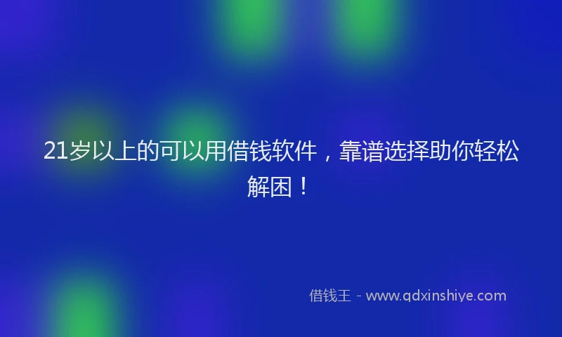 21岁以上的可以用借钱软件，靠谱选择助你轻松解困！
