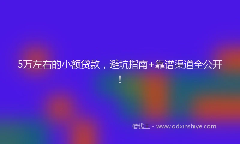5万左右的小额贷款，避坑指南+靠谱渠道全公开！