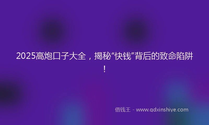 2025高炮口子大全,揭秘“快钱”背后的致命陷阱!